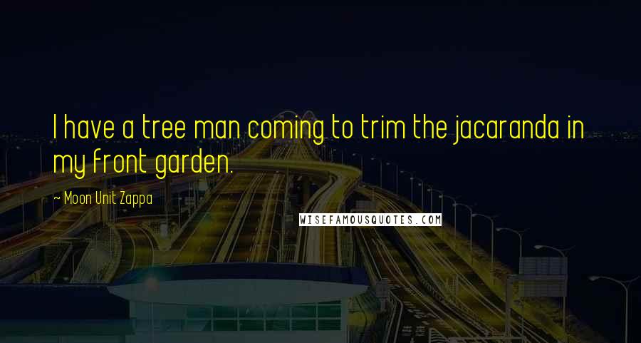 Moon Unit Zappa Quotes: I have a tree man coming to trim the jacaranda in my front garden.