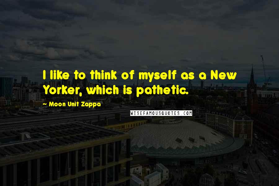 Moon Unit Zappa Quotes: I like to think of myself as a New Yorker, which is pathetic.