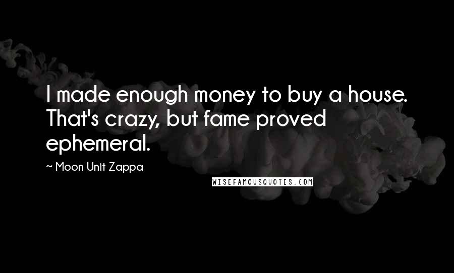 Moon Unit Zappa Quotes: I made enough money to buy a house. That's crazy, but fame proved ephemeral.