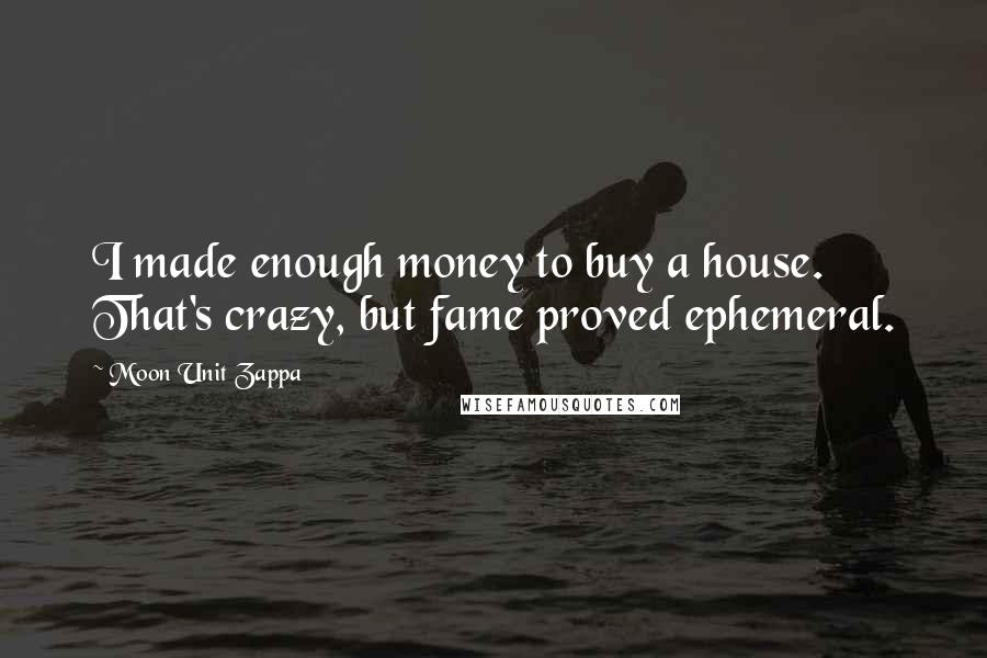 Moon Unit Zappa Quotes: I made enough money to buy a house. That's crazy, but fame proved ephemeral.