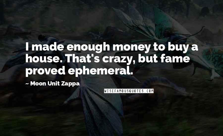 Moon Unit Zappa Quotes: I made enough money to buy a house. That's crazy, but fame proved ephemeral.