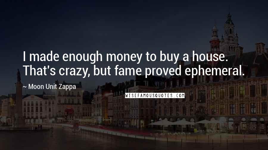 Moon Unit Zappa Quotes: I made enough money to buy a house. That's crazy, but fame proved ephemeral.