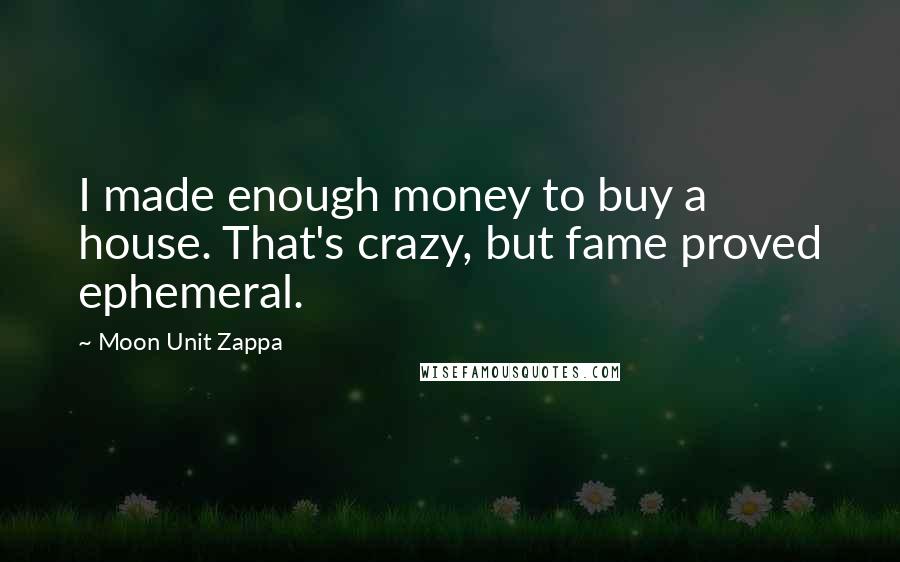 Moon Unit Zappa Quotes: I made enough money to buy a house. That's crazy, but fame proved ephemeral.