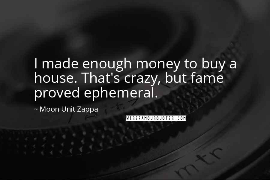 Moon Unit Zappa Quotes: I made enough money to buy a house. That's crazy, but fame proved ephemeral.