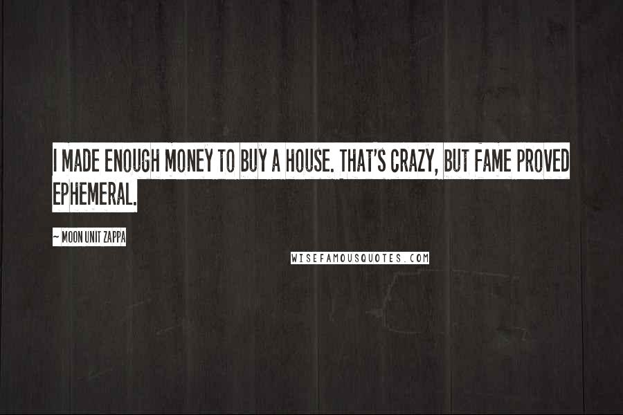 Moon Unit Zappa Quotes: I made enough money to buy a house. That's crazy, but fame proved ephemeral.