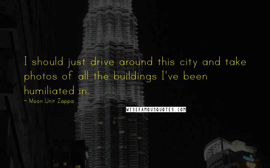 Moon Unit Zappa Quotes: I should just drive around this city and take photos of all the buildings I've been humiliated in.