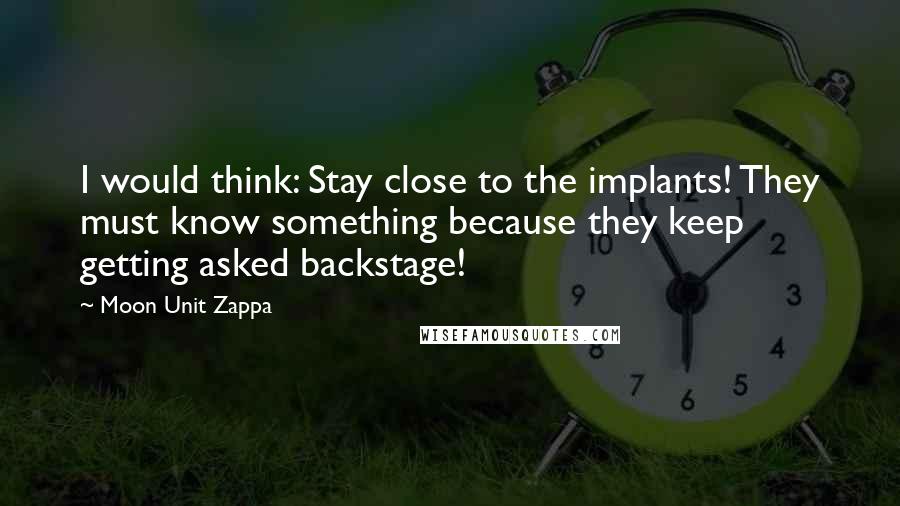 Moon Unit Zappa Quotes: I would think: Stay close to the implants! They must know something because they keep getting asked backstage!
