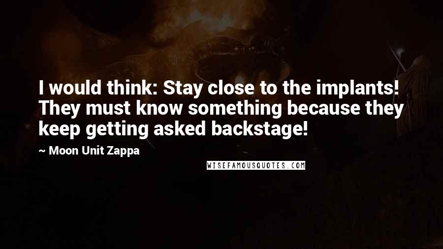 Moon Unit Zappa Quotes: I would think: Stay close to the implants! They must know something because they keep getting asked backstage!