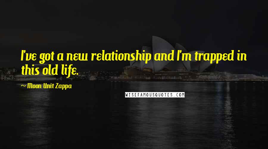 Moon Unit Zappa Quotes: I've got a new relationship and I'm trapped in this old life.