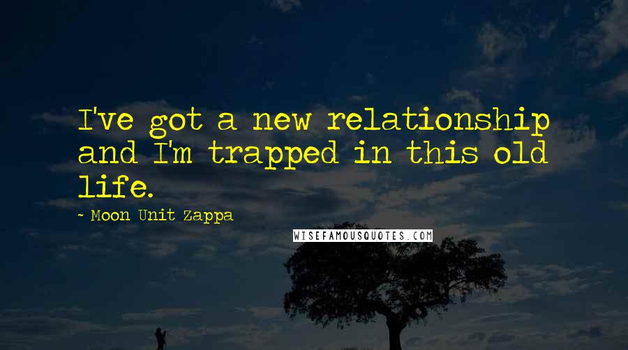 Moon Unit Zappa Quotes: I've got a new relationship and I'm trapped in this old life.