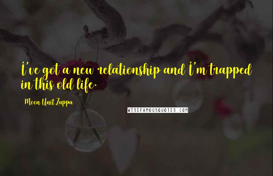 Moon Unit Zappa Quotes: I've got a new relationship and I'm trapped in this old life.