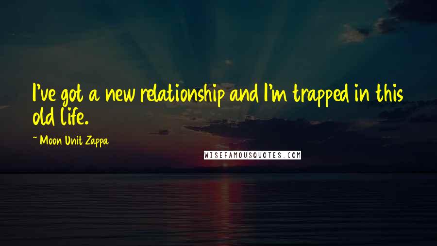 Moon Unit Zappa Quotes: I've got a new relationship and I'm trapped in this old life.