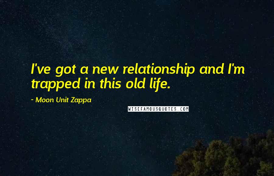 Moon Unit Zappa Quotes: I've got a new relationship and I'm trapped in this old life.