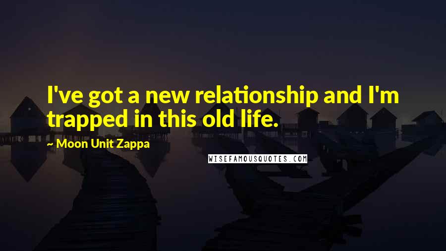 Moon Unit Zappa Quotes: I've got a new relationship and I'm trapped in this old life.