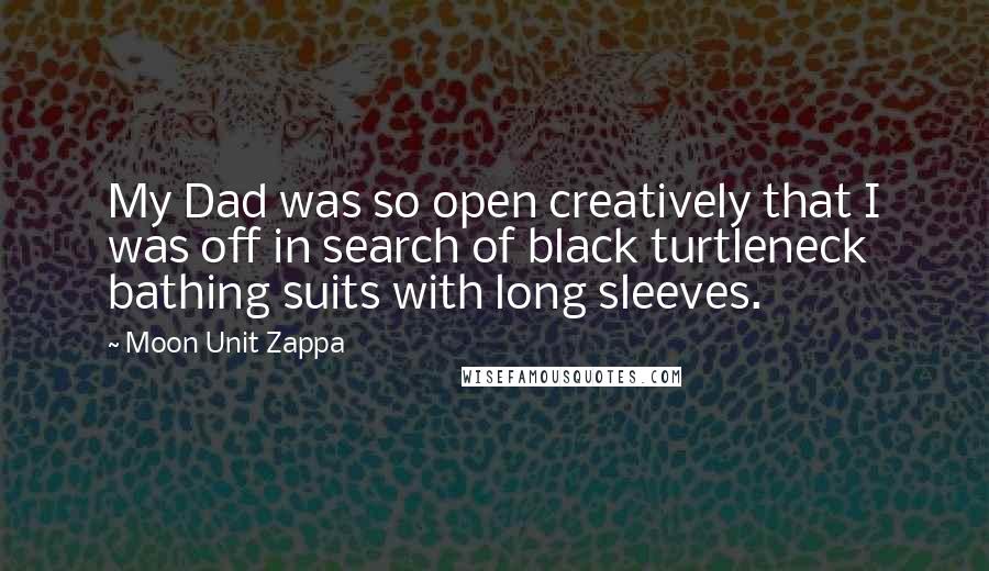 Moon Unit Zappa Quotes: My Dad was so open creatively that I was off in search of black turtleneck bathing suits with long sleeves.