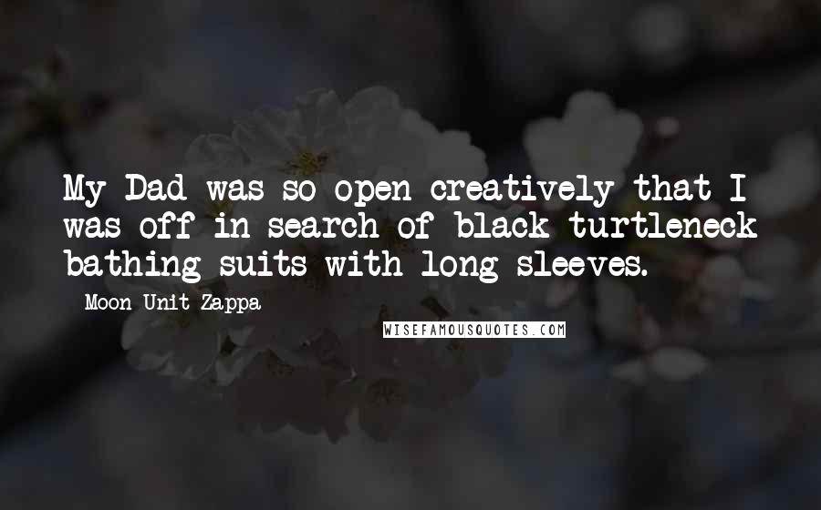 Moon Unit Zappa Quotes: My Dad was so open creatively that I was off in search of black turtleneck bathing suits with long sleeves.