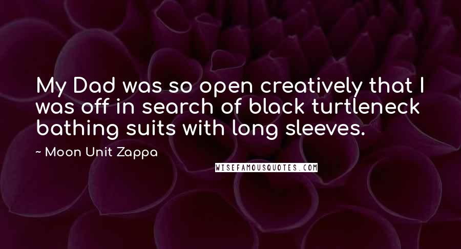 Moon Unit Zappa Quotes: My Dad was so open creatively that I was off in search of black turtleneck bathing suits with long sleeves.