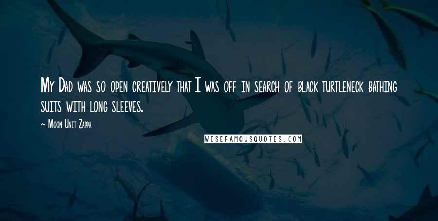 Moon Unit Zappa Quotes: My Dad was so open creatively that I was off in search of black turtleneck bathing suits with long sleeves.