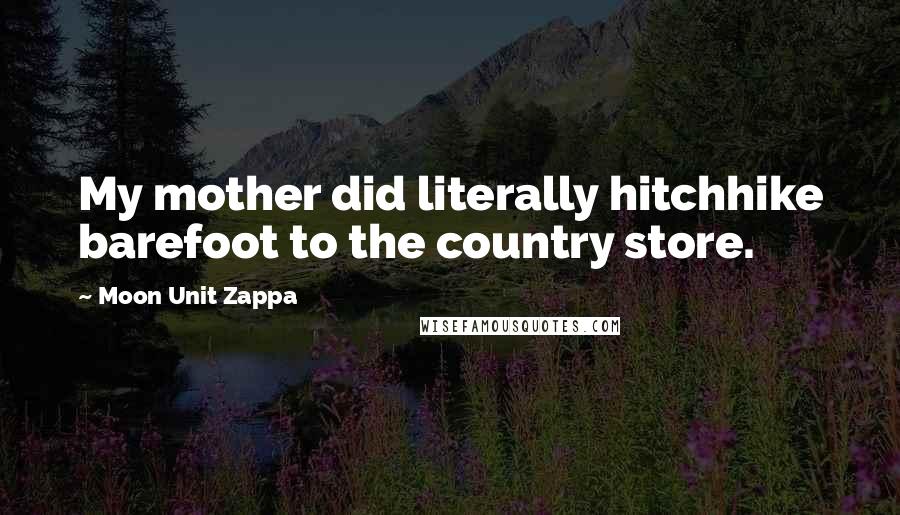 Moon Unit Zappa Quotes: My mother did literally hitchhike barefoot to the country store.