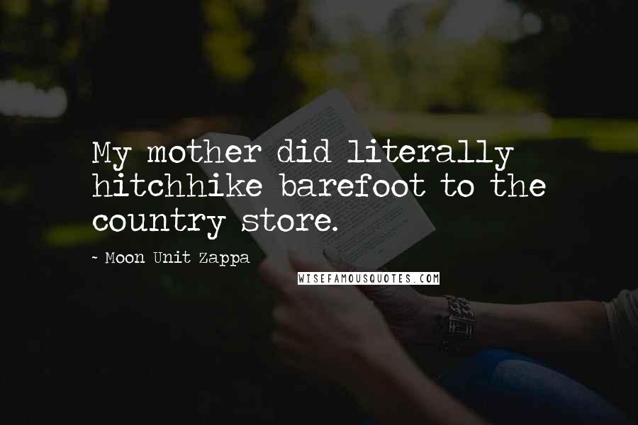 Moon Unit Zappa Quotes: My mother did literally hitchhike barefoot to the country store.