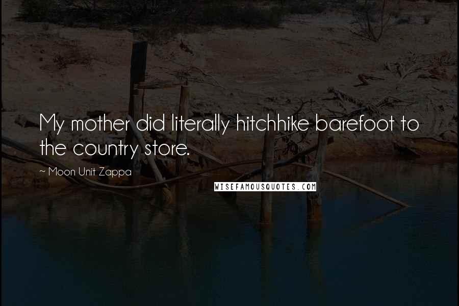 Moon Unit Zappa Quotes: My mother did literally hitchhike barefoot to the country store.