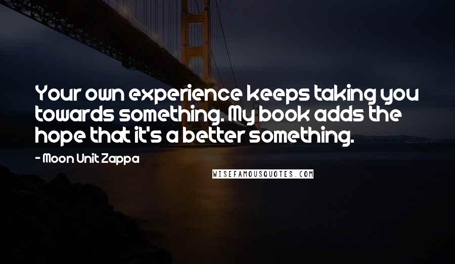 Moon Unit Zappa Quotes: Your own experience keeps taking you towards something. My book adds the hope that it's a better something.