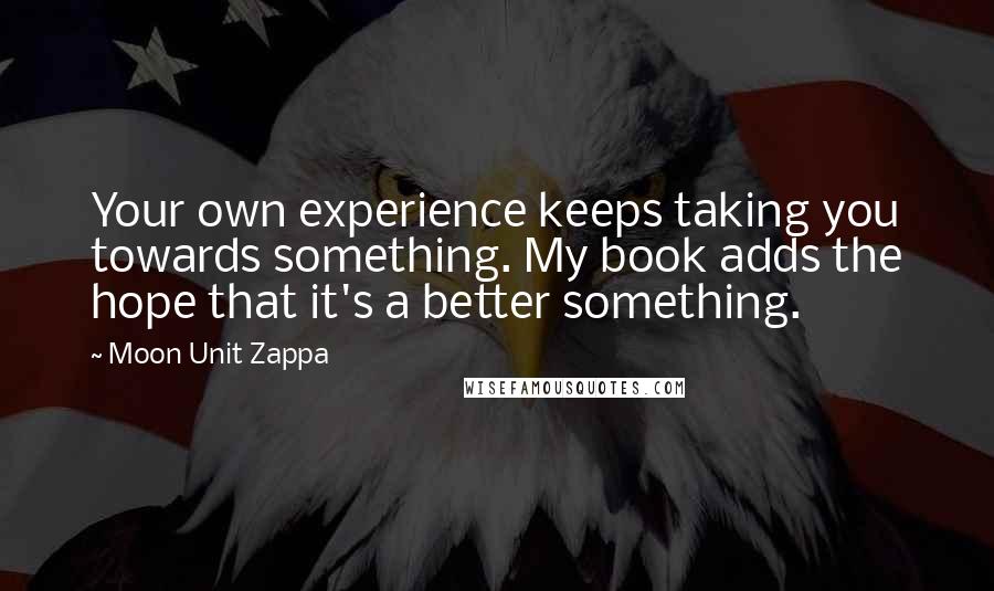 Moon Unit Zappa Quotes: Your own experience keeps taking you towards something. My book adds the hope that it's a better something.