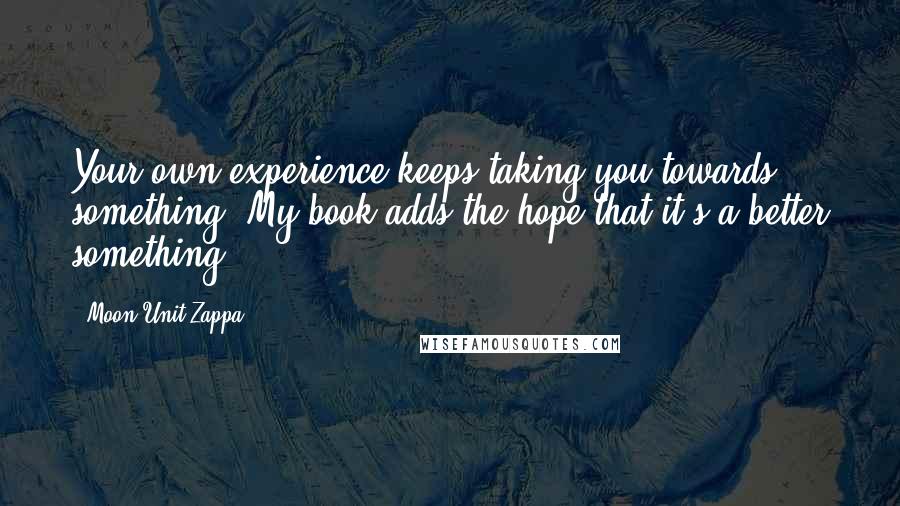 Moon Unit Zappa Quotes: Your own experience keeps taking you towards something. My book adds the hope that it's a better something.