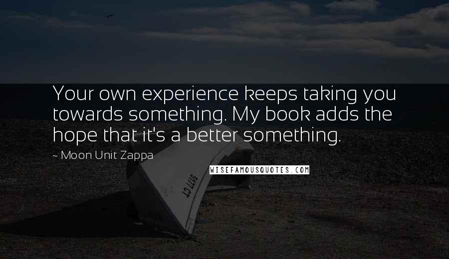 Moon Unit Zappa Quotes: Your own experience keeps taking you towards something. My book adds the hope that it's a better something.