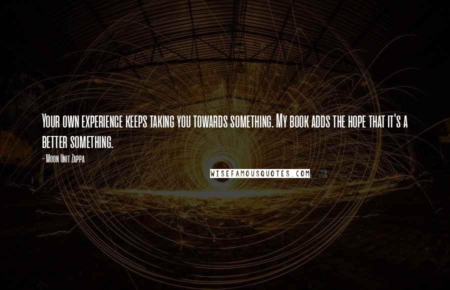 Moon Unit Zappa Quotes: Your own experience keeps taking you towards something. My book adds the hope that it's a better something.