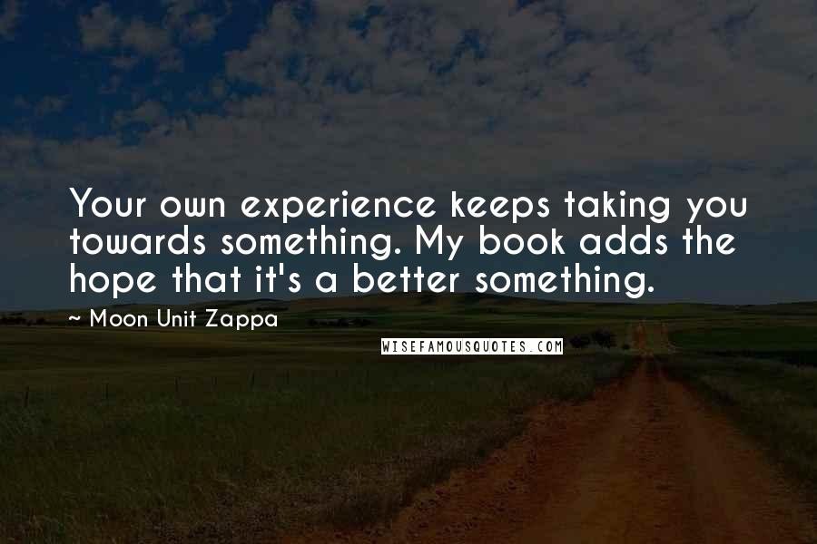 Moon Unit Zappa Quotes: Your own experience keeps taking you towards something. My book adds the hope that it's a better something.