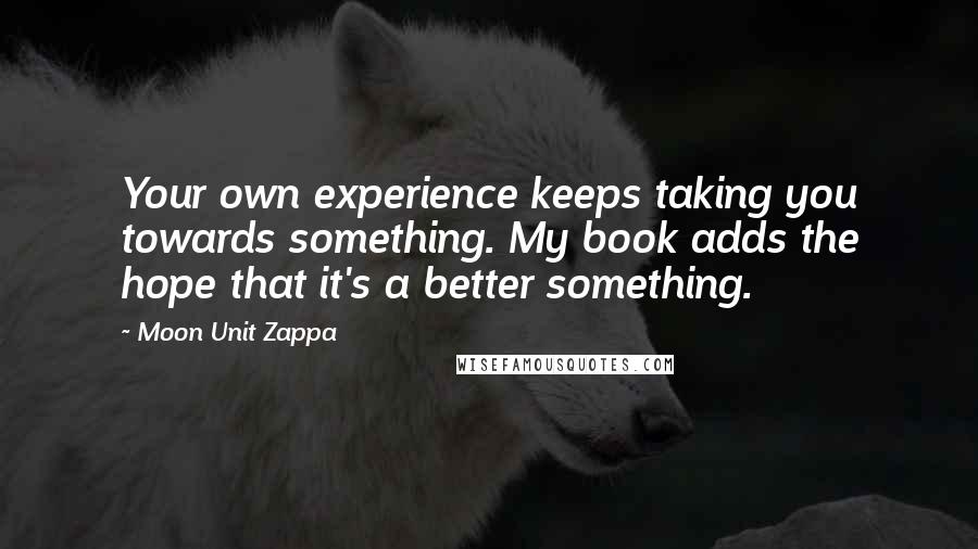 Moon Unit Zappa Quotes: Your own experience keeps taking you towards something. My book adds the hope that it's a better something.