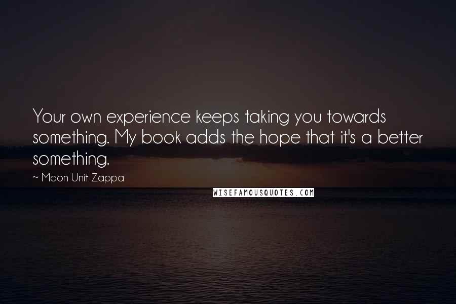 Moon Unit Zappa Quotes: Your own experience keeps taking you towards something. My book adds the hope that it's a better something.