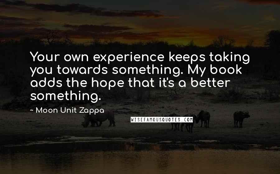 Moon Unit Zappa Quotes: Your own experience keeps taking you towards something. My book adds the hope that it's a better something.