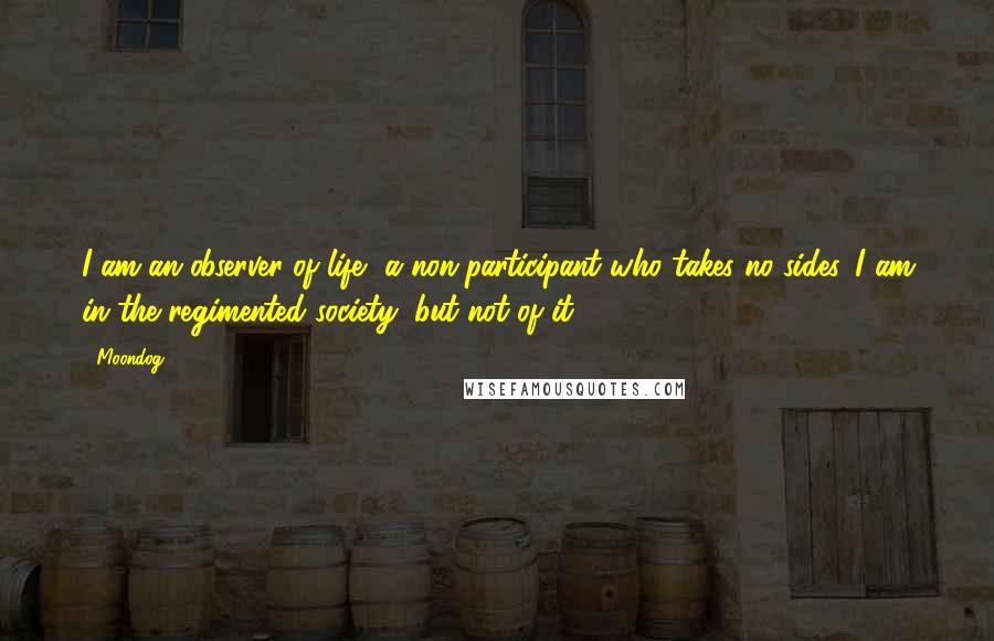 Moondog Quotes: I am an observer of life, a non-participant who takes no sides. I am in the regimented society, but not of it.