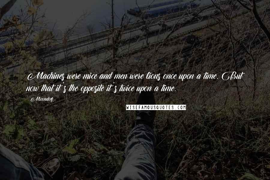 Moondog Quotes: Machines were mice and men were lions once upon a time. But now that it's the opposite it's twice upon a time.