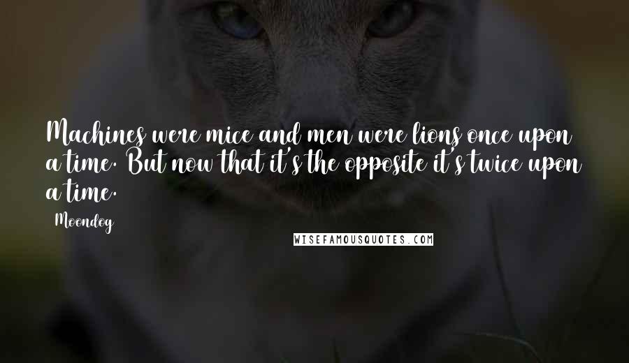 Moondog Quotes: Machines were mice and men were lions once upon a time. But now that it's the opposite it's twice upon a time.