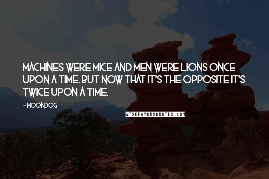 Moondog Quotes: Machines were mice and men were lions once upon a time. But now that it's the opposite it's twice upon a time.