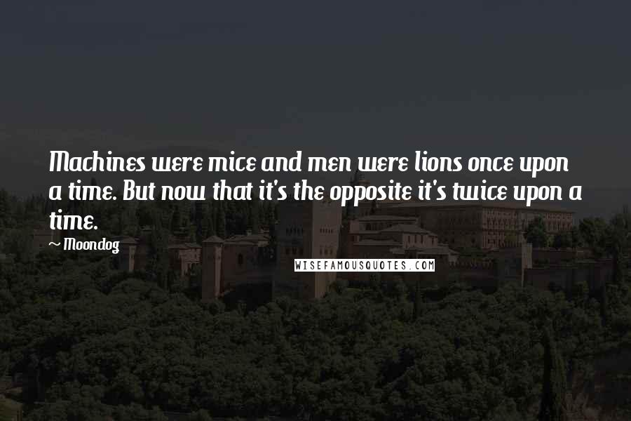 Moondog Quotes: Machines were mice and men were lions once upon a time. But now that it's the opposite it's twice upon a time.