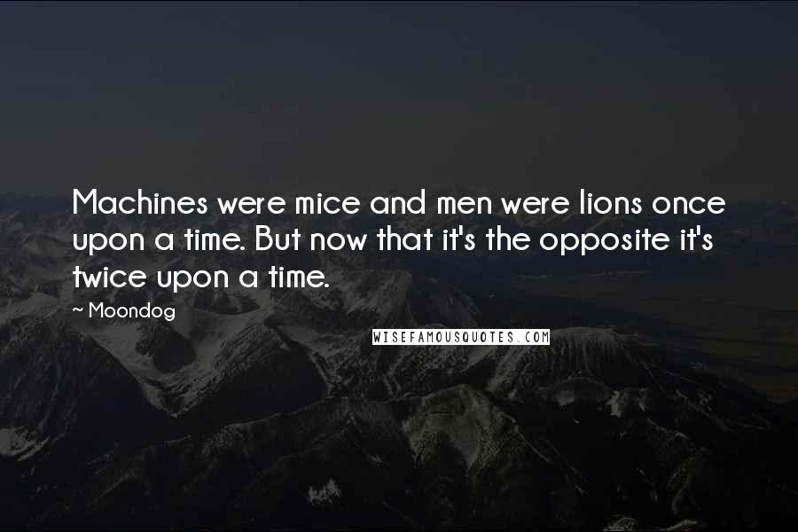 Moondog Quotes: Machines were mice and men were lions once upon a time. But now that it's the opposite it's twice upon a time.