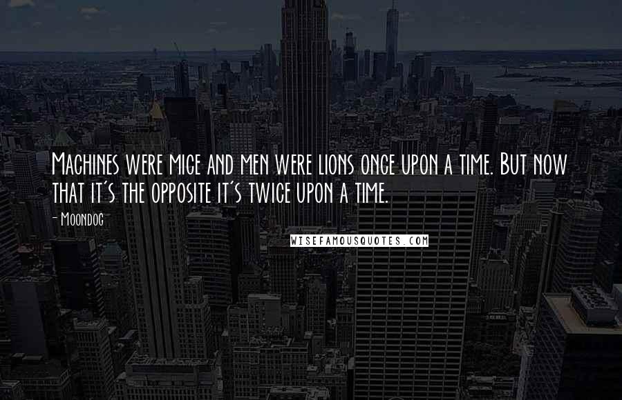 Moondog Quotes: Machines were mice and men were lions once upon a time. But now that it's the opposite it's twice upon a time.