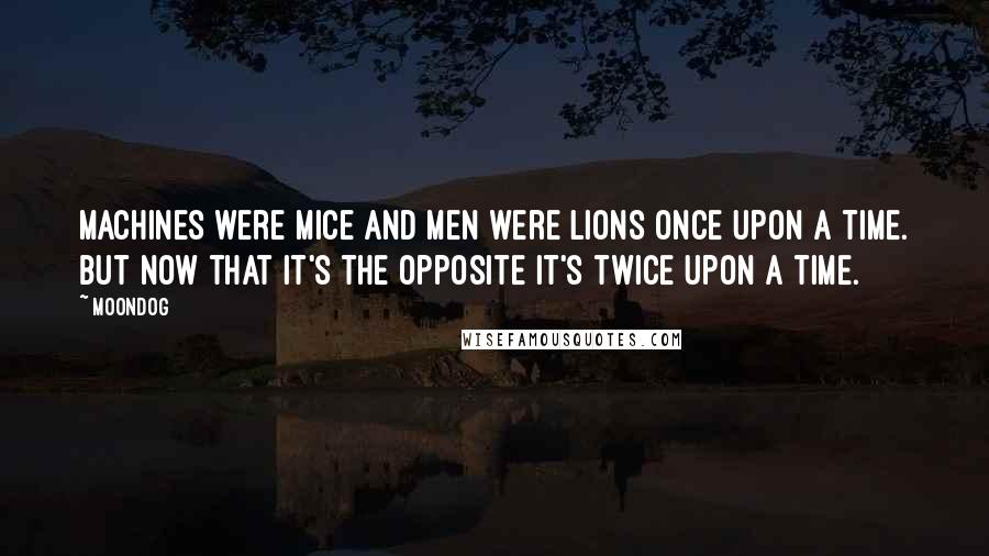 Moondog Quotes: Machines were mice and men were lions once upon a time. But now that it's the opposite it's twice upon a time.