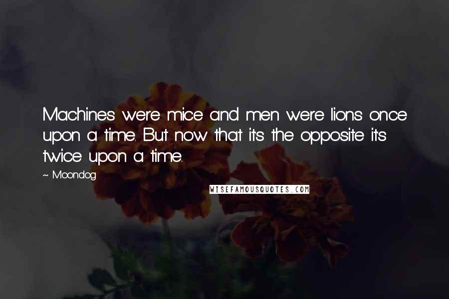 Moondog Quotes: Machines were mice and men were lions once upon a time. But now that it's the opposite it's twice upon a time.