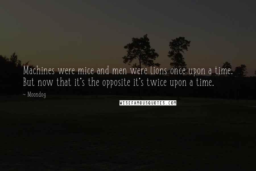 Moondog Quotes: Machines were mice and men were lions once upon a time. But now that it's the opposite it's twice upon a time.