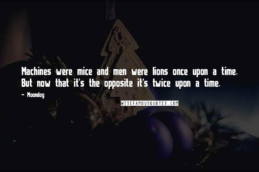 Moondog Quotes: Machines were mice and men were lions once upon a time. But now that it's the opposite it's twice upon a time.