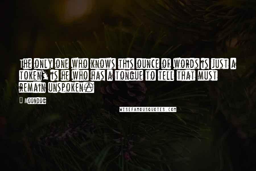 Moondog Quotes: The only one who knows this ounce of words is just a token, is he who has a tongue to tell that must remain unspoken.