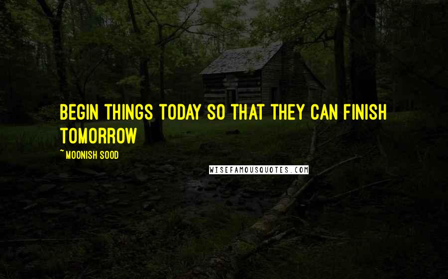 Moonish Sood Quotes: Begin things today so that they can finish tomorrow