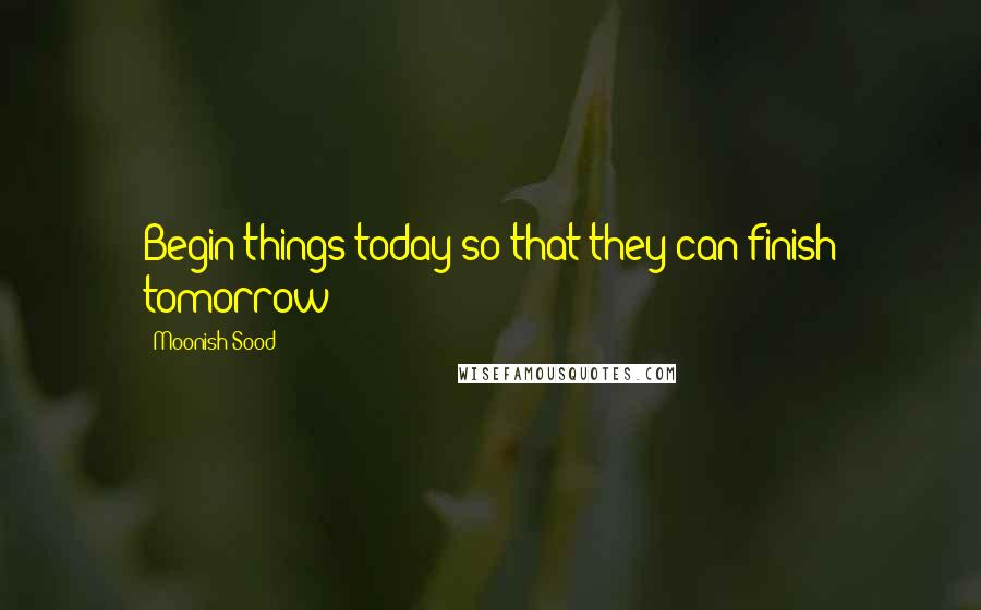 Moonish Sood Quotes: Begin things today so that they can finish tomorrow