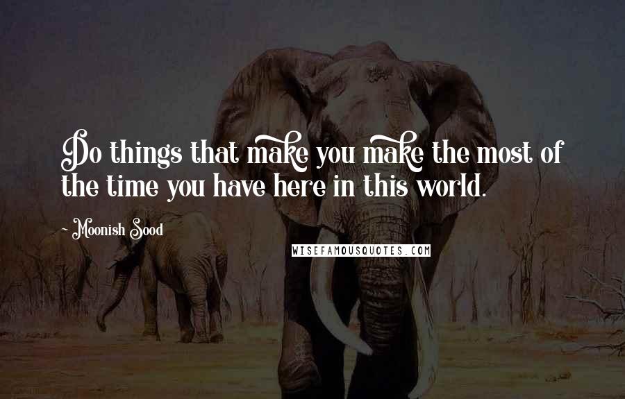 Moonish Sood Quotes: Do things that make you make the most of the time you have here in this world.