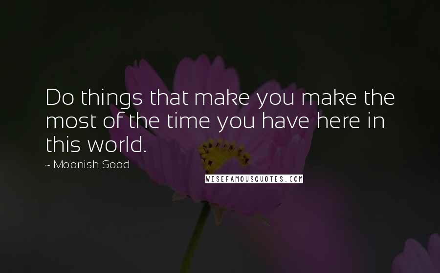 Moonish Sood Quotes: Do things that make you make the most of the time you have here in this world.